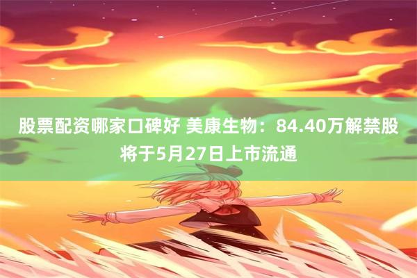 股票配资哪家口碑好 美康生物：84.40万解禁股将于5月27日上市流通