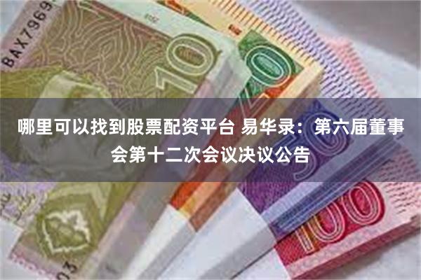 哪里可以找到股票配资平台 易华录：第六届董事会第十二次会议决议公告