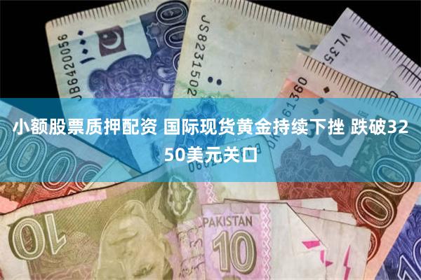 小额股票质押配资 国际现货黄金持续下挫 跌破3250美元关口
