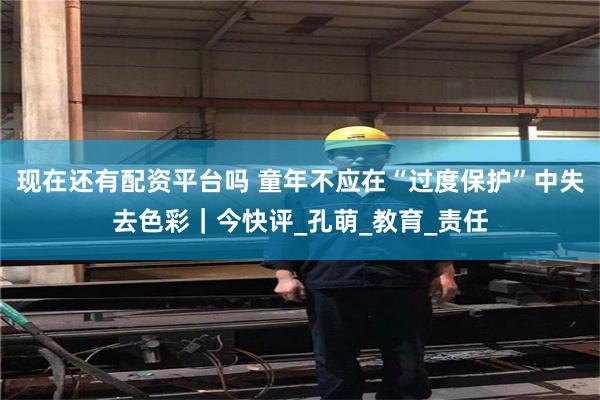 现在还有配资平台吗 童年不应在“过度保护”中失去色彩｜今快评_孔萌_教育_责任