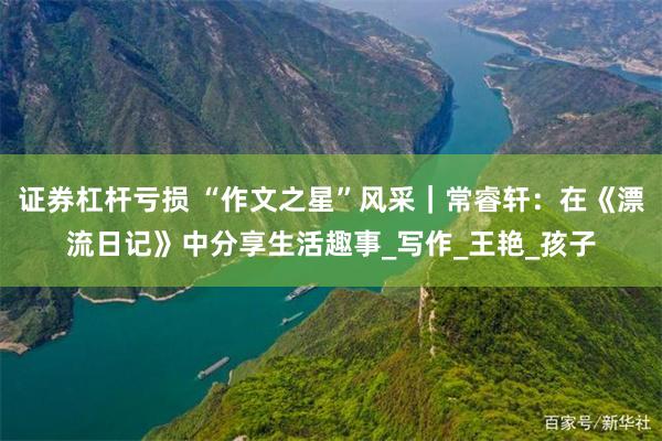 证券杠杆亏损 “作文之星”风采｜常睿轩：在《漂流日记》中分享生活趣事_写作_王艳_孩子