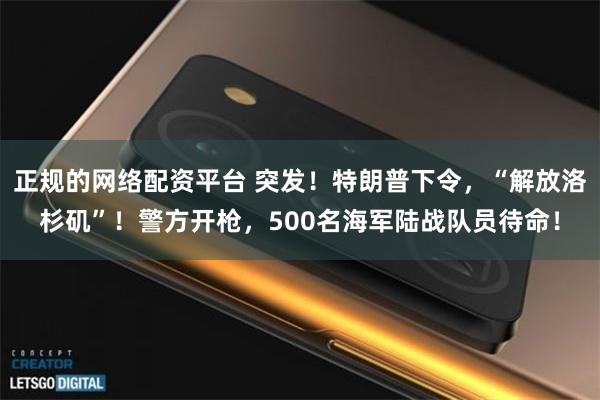 正规的网络配资平台 突发！特朗普下令，“解放洛杉矶”！警方开枪，500名海军陆战队员待命！