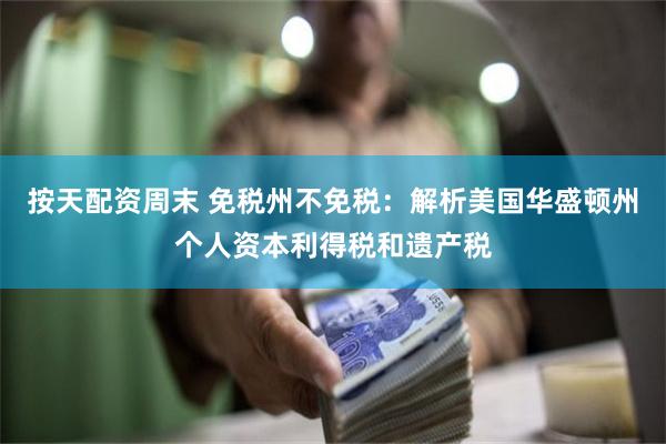按天配资周末 免税州不免税：解析美国华盛顿州个人资本利得税和遗产税