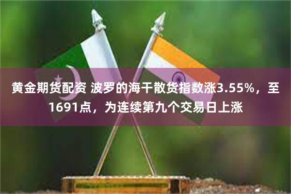 黄金期货配资 波罗的海干散货指数涨3.55%，至1691点，为连续第九个交易日上涨