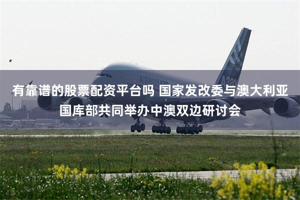 有靠谱的股票配资平台吗 国家发改委与澳大利亚国库部共同举办中澳双边研讨会