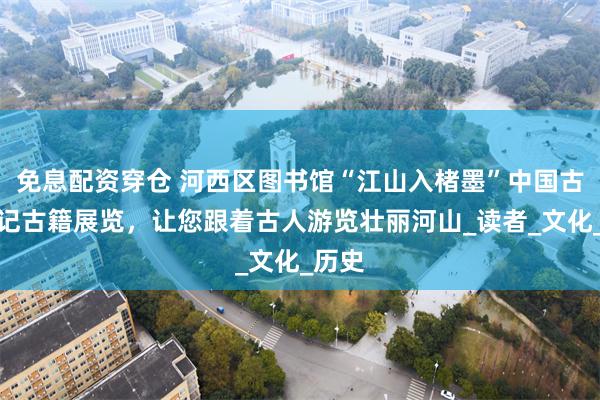 免息配资穿仓 河西区图书馆“江山入楮墨”中国古代游记古籍展览，让您跟着古人游览壮丽河山_读者_文化_历史