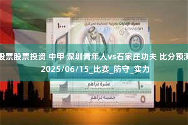 股票股票投资 中甲 深圳青年人vs石家庄功夫 比分预测 2025/06/15_比赛_防守_实力