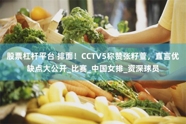 股票杠杆平台 排面！CCTV5称赞张籽萱，直言优缺点大公开_比赛_中国女排_资深球员