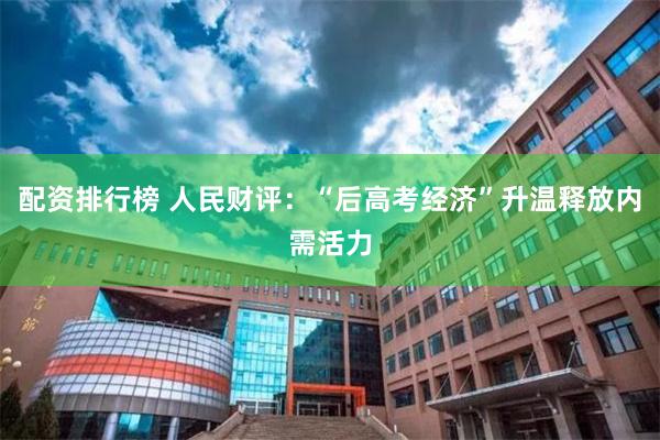 配资排行榜 人民财评：“后高考经济”升温释放内需活力
