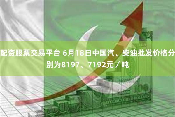 配资股票交易平台 6月18日中国汽、柴油批发价格分别为8197、7192元／吨