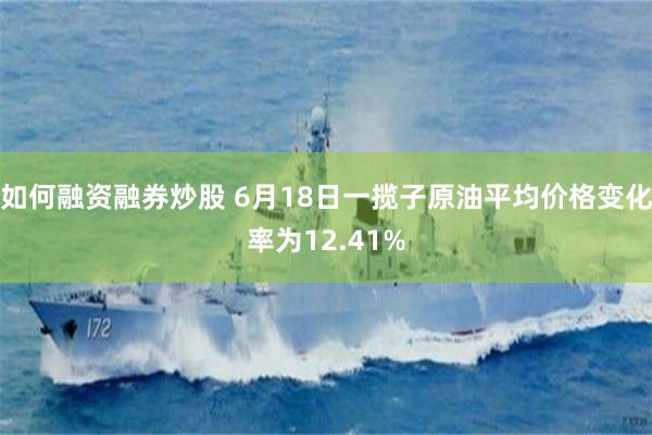 如何融资融券炒股 6月18日一揽子原油平均价格变化率为12.41%