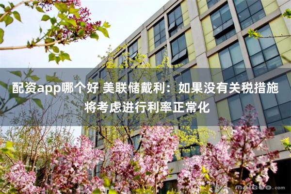 配资app哪个好 美联储戴利：如果没有关税措施 将考虑进行利率正常化
