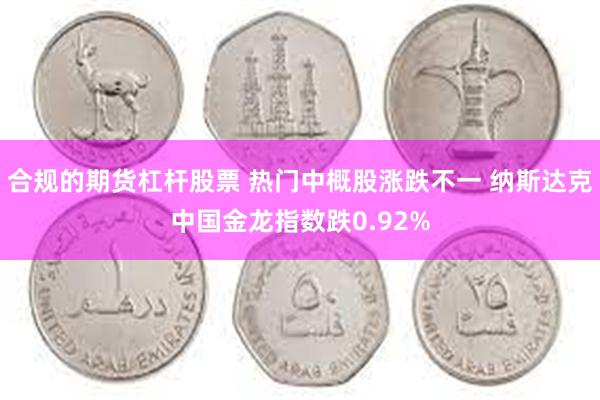 合规的期货杠杆股票 热门中概股涨跌不一 纳斯达克中国金龙指数跌0.92%