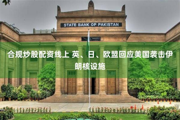 合规炒股配资线上 英、日、欧盟回应美国袭击伊朗核设施