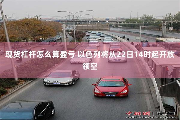 现货杠杆怎么算盈亏 以色列将从22日14时起开放领空