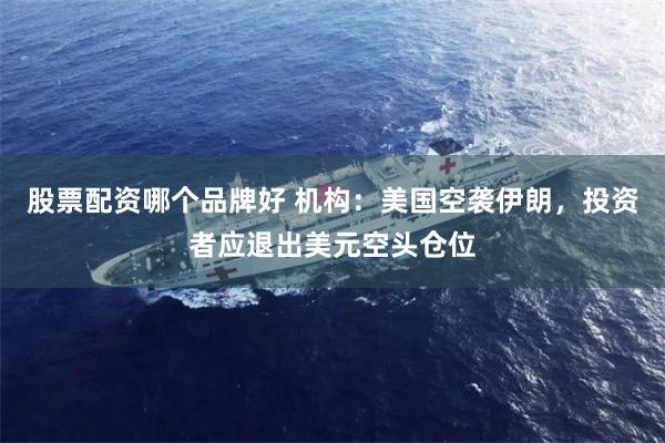 股票配资哪个品牌好 机构：美国空袭伊朗，投资者应退出美元空头仓位