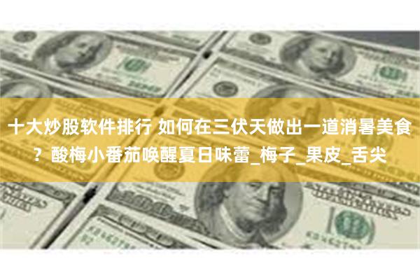 十大炒股软件排行 如何在三伏天做出一道消暑美食？酸梅小番茄唤醒夏日味蕾_梅子_果皮_舌尖