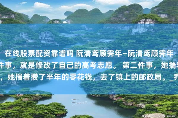 在线股票配资靠谱吗 阮清鸢顾霁年—阮清鸢顾霁年 阮清鸢重生后做的第一件事，就是修改了自己的高考志愿。 第二件事，她揣着攒了半年的零花钱，去了镇上的邮政局。_乔静怡_通知书_姐姐
