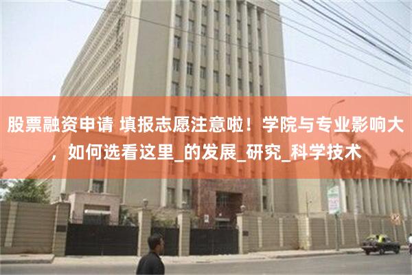 股票融资申请 填报志愿注意啦！学院与专业影响大，如何选看这里_的发展_研究_科学技术