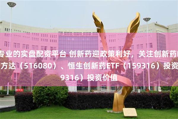 专业的实盘配资平台 创新药迎政策利好，关注创新药ETF易方达（516080）、恒生创新药ETF（159316）投资价值