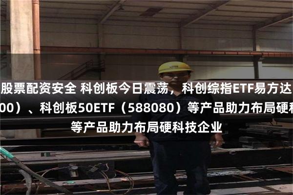 股票配资安全 科创板今日震荡，科创综指ETF易方达（589800）、科创板50ETF（588080）等产品助力布局硬科技企业