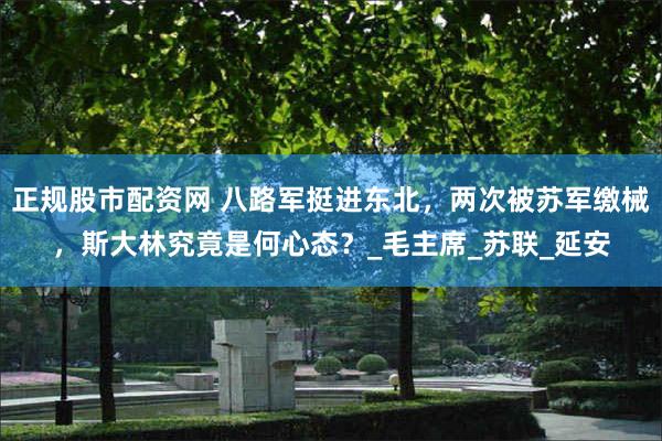 正规股市配资网 八路军挺进东北，两次被苏军缴械，斯大林究竟是何心态？_毛主席_苏联_延安