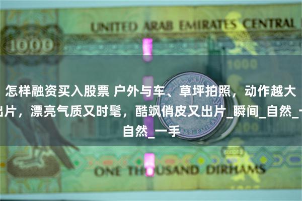 怎样融资买入股票 户外与车、草坪拍照，动作越大越出片，漂亮气质又时髦，酷飒俏皮又出片_瞬间_自然_一手