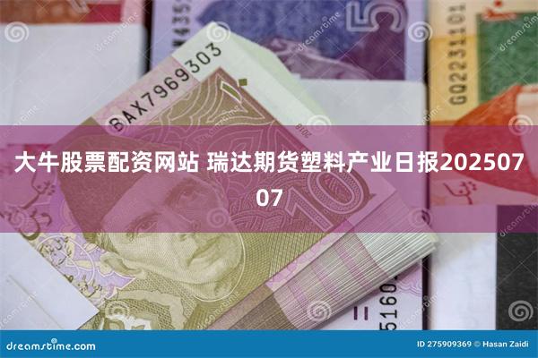 大牛股票配资网站 瑞达期货塑料产业日报20250707